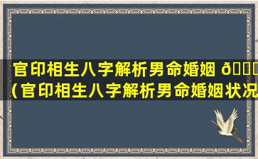 官印相生八字解析男命婚姻 💐 （官印相生八字解析男命婚姻状况）